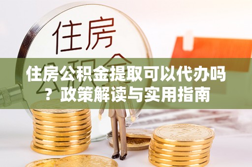 仁爱住房公积金提取可以代办吗？政策解读与实用指南