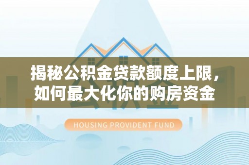 仁爱揭秘公积金贷款额度上限，如何最大化你的购房资金