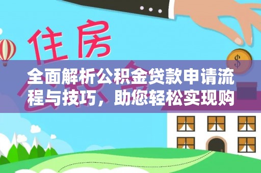 仁爱全面解析公积金贷款申请流程与技巧，助您轻松实现购房梦想