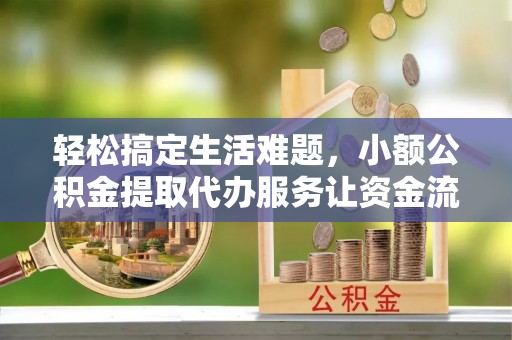 仁爱轻松搞定生活难题，小额公积金提取代办服务让资金流转更便捷