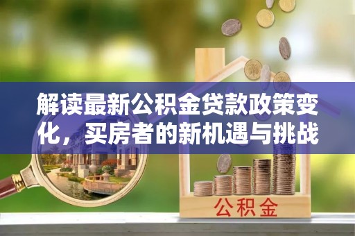仁爱解读最新公积金贷款政策变化，买房者的新机遇与挑战