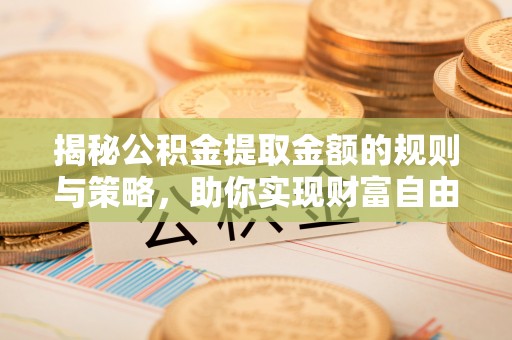 仁爱揭秘公积金提取金额的规则与策略，助你实现财富自由