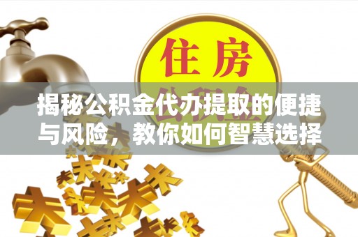 仁爱揭秘公积金代办提取的便捷与风险，教你如何智慧选择