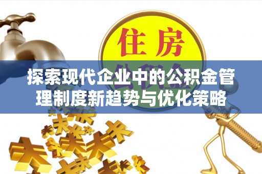 仁爱探索现代企业中的公积金管理制度新趋势与优化策略