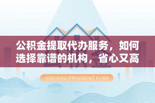 仁爱公积金提取代办服务，如何选择靠谱的机构，省心又高效