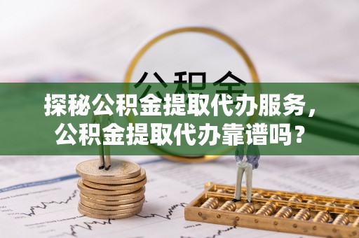 仁爱探秘公积金提取代办服务，公积金提取代办靠谱吗？