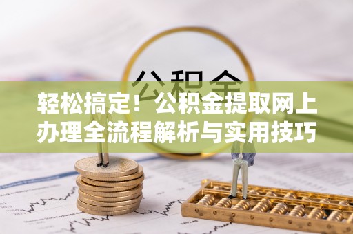 仁爱轻松搞定！公积金提取网上办理全流程解析与实用技巧