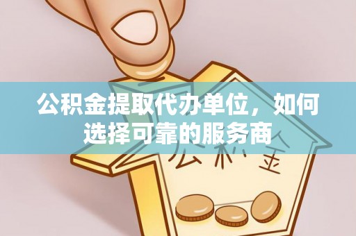 仁爱公积金提取代办单位，如何选择可靠的服务商