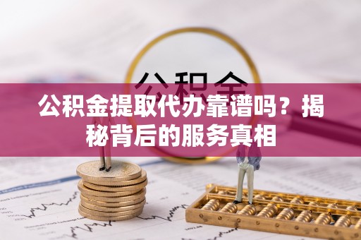 仁爱公积金提取代办靠谱吗？揭秘背后的服务真相