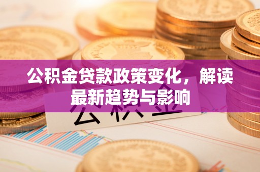 仁爱公积金贷款政策变化，解读最新趋势与影响