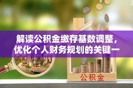 仁爱解读公积金缴存基数调整，优化个人财务规划的关键一步