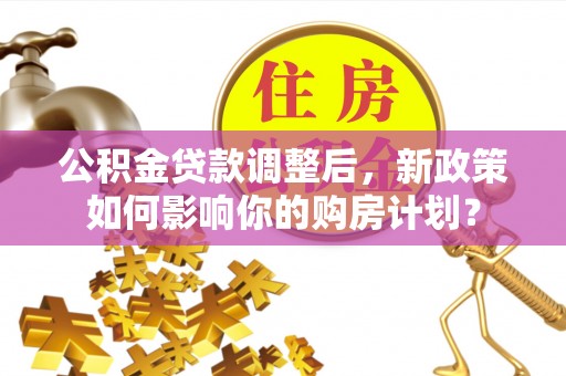仁爱公积金贷款调整后，新政策如何影响你的购房计划？