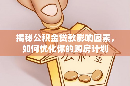 仁爱揭秘公积金贷款影响因素，如何优化你的购房计划