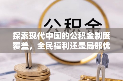 仁爱探索现代中国的公积金制度覆盖，全民福利还是局部优势？