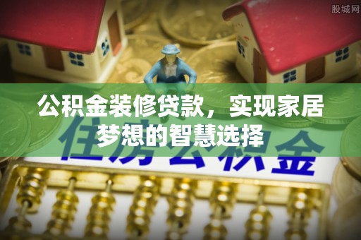 仁爱公积金装修贷款，实现家居梦想的智慧选择