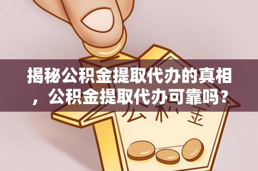 仁爱揭秘公积金提取代办的真相，公积金提取代办可靠吗？