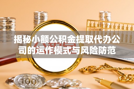 仁爱揭秘小额公积金提取代办公司的运作模式与风险防范