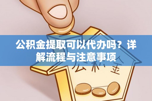 仁爱公积金提取可以代办吗？详解流程与注意事项
