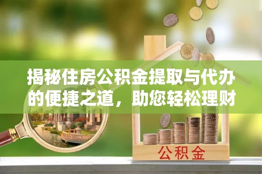仁爱揭秘住房公积金提取与代办的便捷之道，助您轻松理财