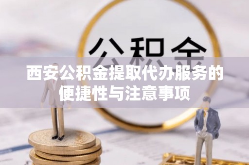 仁爱西安公积金提取代办服务的便捷性与注意事项
