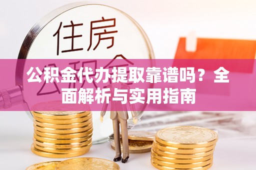 仁爱公积金代办提取靠谱吗？全面解析与实用指南