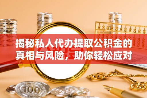 仁爱揭秘私人代办提取公积金的真相与风险，助你轻松应对资金难题