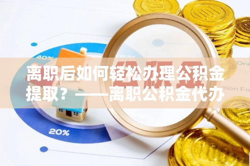 仁爱离职后如何轻松办理公积金提取？——离职公积金代办提取服务详解