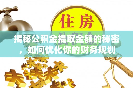 仁爱揭秘公积金提取金额的秘密，如何优化你的财务规划