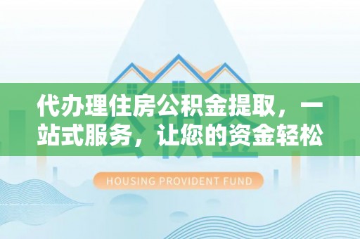 仁爱代办理住房公积金提取，一站式服务，让您的资金轻松到账
