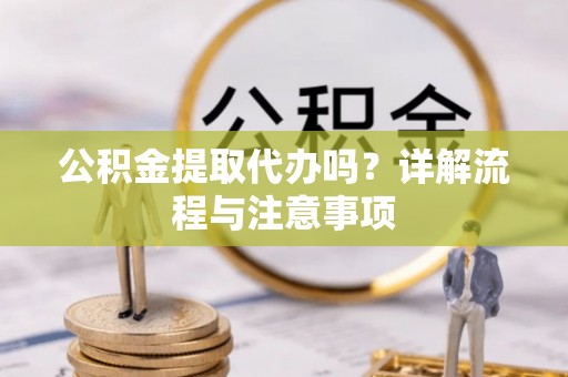 仁爱公积金提取代办吗？详解流程与注意事项