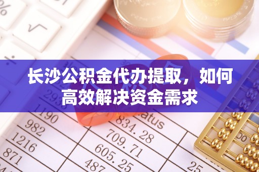仁爱长沙公积金代办提取，如何高效解决资金需求