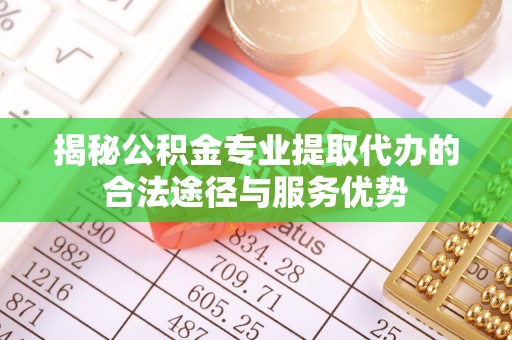 仁爱揭秘公积金专业提取代办的合法途径与服务优势