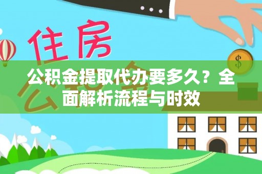 仁爱公积金提取代办要多久？全面解析流程与时效