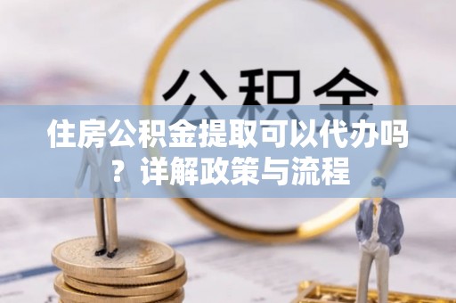 仁爱住房公积金提取可以代办吗？详解政策与流程
