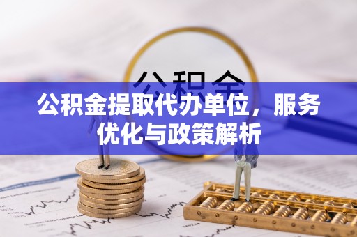 仁爱公积金提取代办单位，服务优化与政策解析