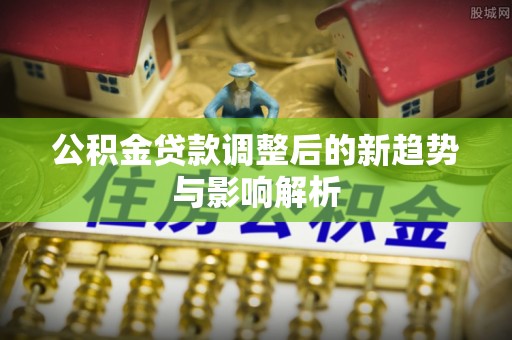 仁爱公积金贷款调整后的新趋势与影响解析