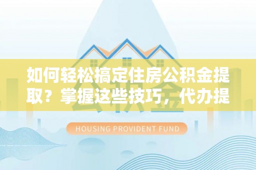 仁爱如何轻松搞定住房公积金提取？掌握这些技巧，代办提取住房公积金不再难