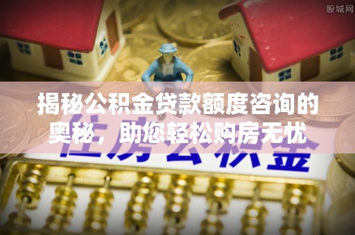 仁爱揭秘公积金贷款额度咨询的奥秘，助您轻松购房无忧