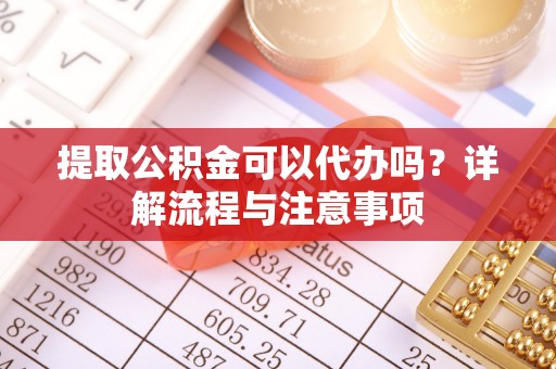 仁爱提取公积金可以代办吗？详解流程与注意事项