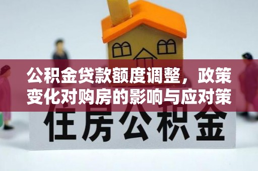 仁爱公积金贷款额度调整，政策变化对购房的影响与应对策略