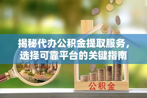 仁爱揭秘代办公积金提取服务，选择可靠平台的关键指南