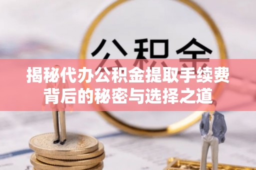 仁爱揭秘代办公积金提取手续费背后的秘密与选择之道