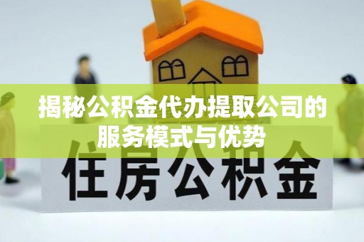 仁爱揭秘公积金代办提取公司的服务模式与优势