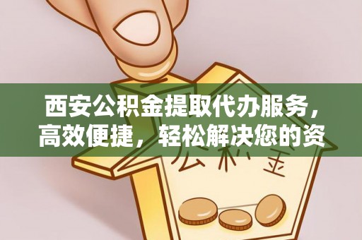 仁爱西安公积金提取代办服务，高效便捷，轻松解决您的资金需求