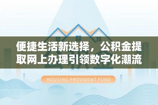 仁爱便捷生活新选择，公积金提取网上办理引领数字化潮流