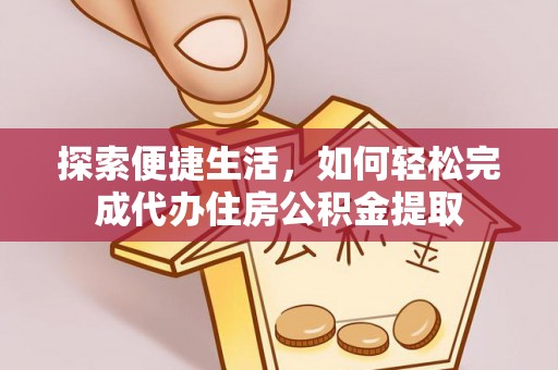 仁爱探索便捷生活，如何轻松完成代办住房公积金提取
