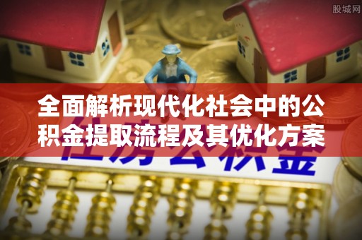 仁爱全面解析现代化社会中的公积金提取流程及其优化方案