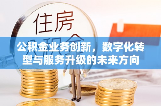 仁爱公积金业务创新，数字化转型与服务升级的未来方向