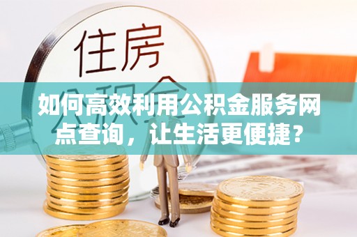 仁爱如何高效利用公积金服务网点查询，让生活更便捷？
