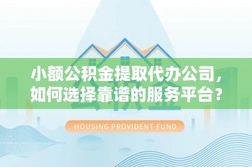 仁爱小额公积金提取代办公司，如何选择靠谱的服务平台？